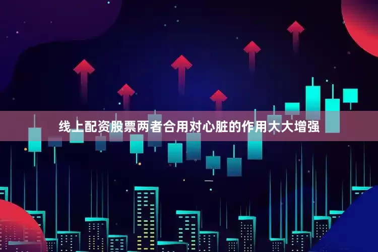 线上配资股票两者合用对心脏的作用大大增强