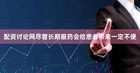 配资讨论网尽管长期服药会给患者带来一定不便