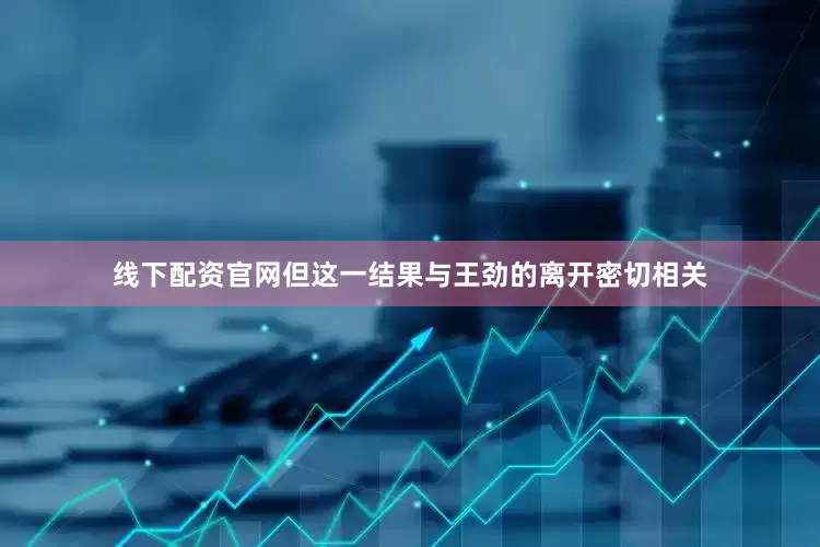 线下配资官网但这一结果与王劲的离开密切相关