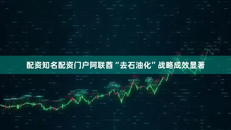 配资知名配资门户阿联酋“去石油化”战略成效显著