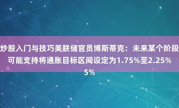 炒股入门与技巧美联储官员博斯蒂克：未来某个阶段可能支持将通胀目标区间设定为1.75%至2.25%