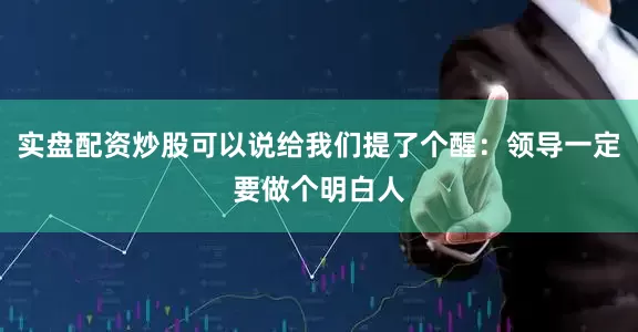 实盘配资炒股可以说给我们提了个醒：领导一定要做个明白人
