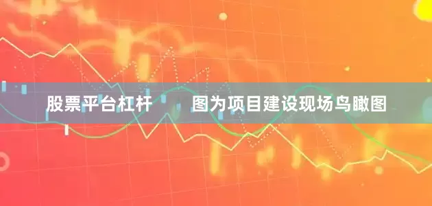 股票平台杠杆        图为项目建设现场鸟瞰图