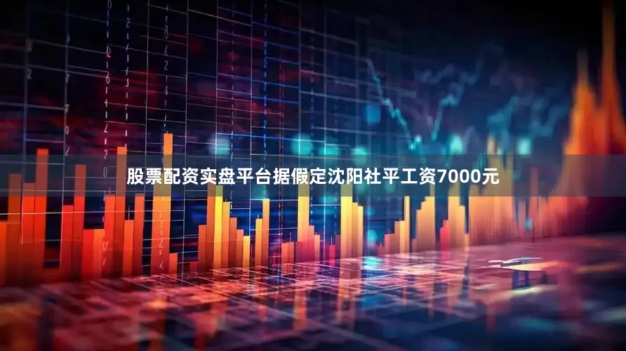 股票配资实盘平台据假定沈阳社平工资7000元