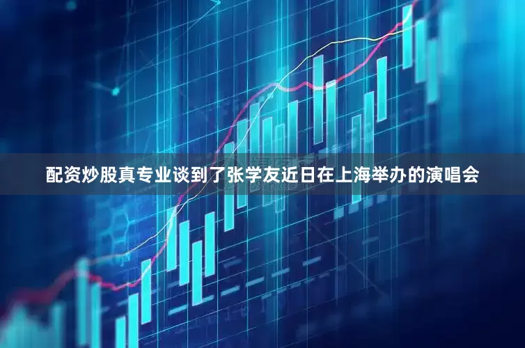 配资炒股真专业谈到了张学友近日在上海举办的演唱会