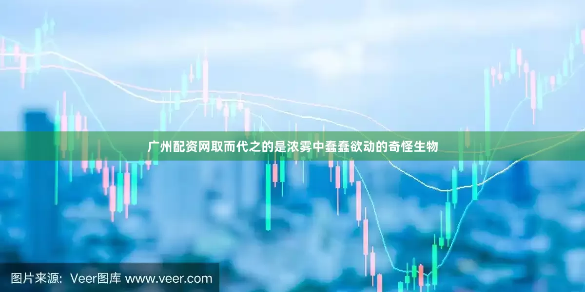 广州配资网取而代之的是浓雾中蠢蠢欲动的奇怪生物