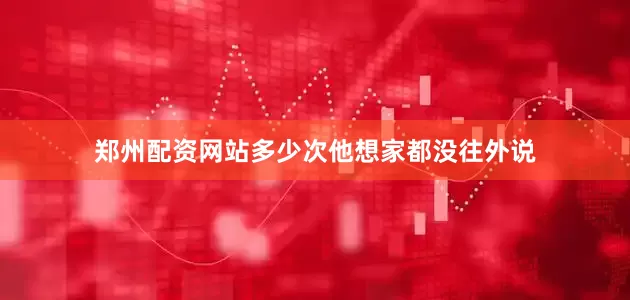 郑州配资网站多少次他想家都没往外说