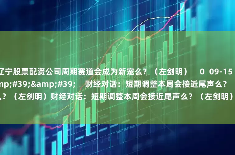 辽宁股票配资公司周期赛道会成为新宠么？（左剑明）    0  09-15 12:50     09&#39;53&#39;&#39;    财经对话：短期调整本周会接近尾声么？（左剑明）财经对话：短期调整本周会接近尾声么？（左剑明）    0  09-08 13:34     一财最热    点击关闭