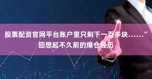 股票配资官网平台账户里只剩下一百多块……”回想起不久前的爆仓经历