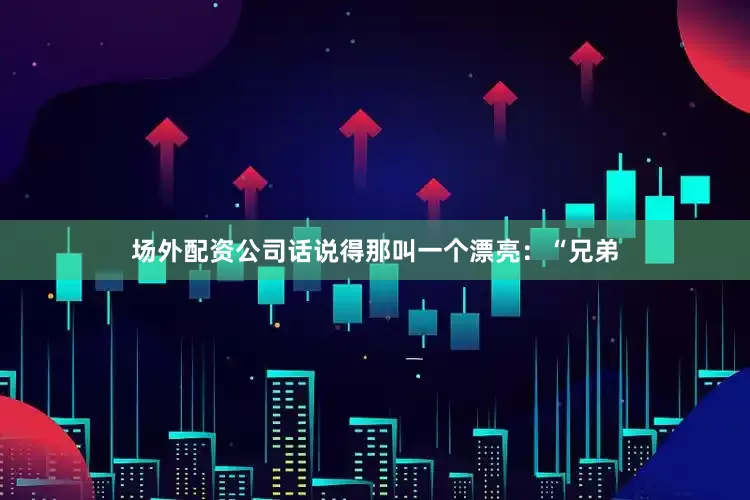 场外配资公司话说得那叫一个漂亮：“兄弟