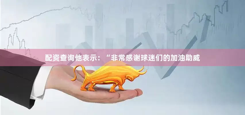 配资查询他表示：“非常感谢球迷们的加油助威