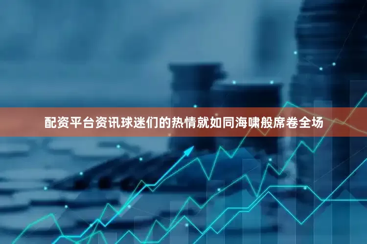 配资平台资讯球迷们的热情就如同海啸般席卷全场