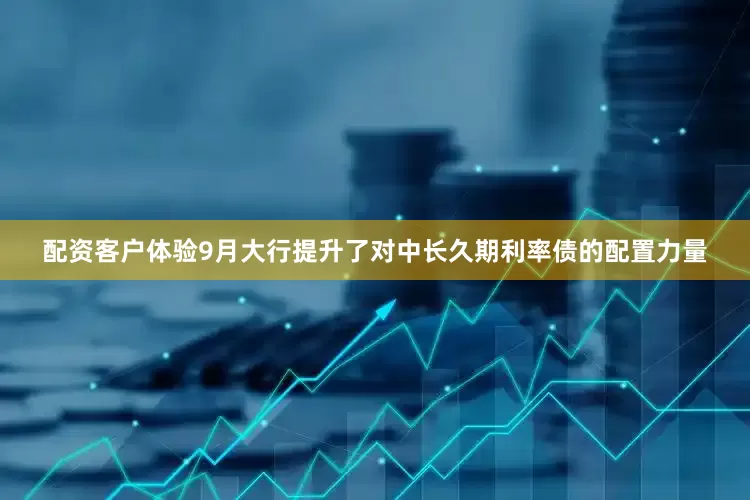 配资客户体验9月大行提升了对中长久期利率债的配置力量