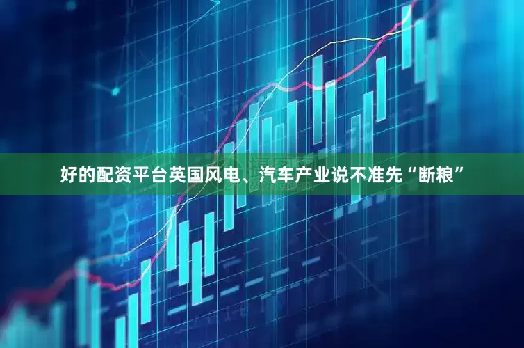 好的配资平台英国风电、汽车产业说不准先“断粮”